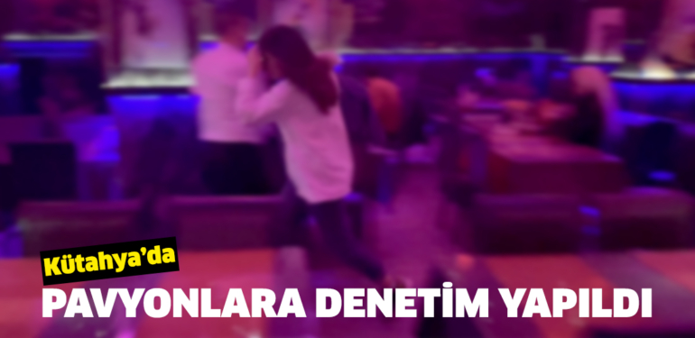 Kütahya’daki pavyonlara geniş çapta denetim yapıldı