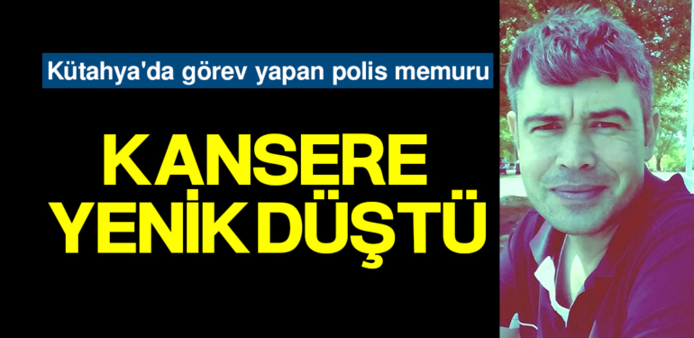 Kütahya’da görev yapan polis memuru kansere yenik düştü