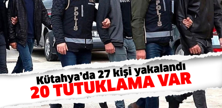 Kütahya’da yakalanan 27 kişiden 20’si tutuklanarak cezaevine konuldu