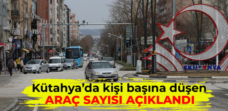 Kütahya’da kişi başına düşen araç sayısı açıklandı