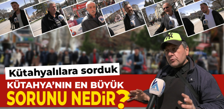 Kütahyalılara sorduk, Kütahya’nın en büyük sorunu nedir?