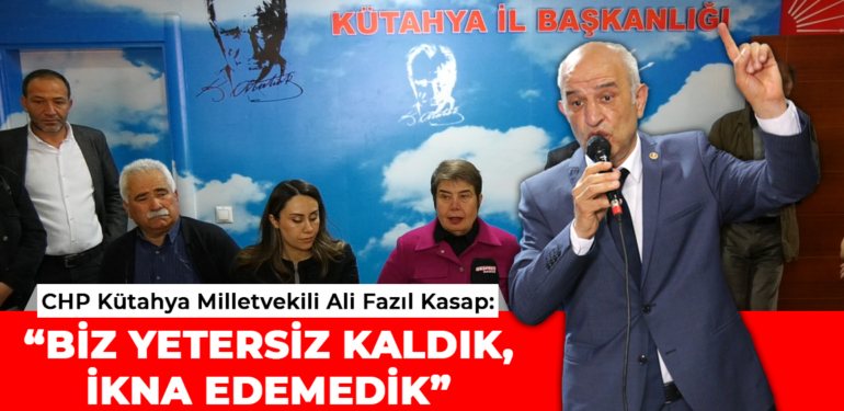 CHP Kütahya Milletvekili Ali Fazıl Kasap: “Biz yetersiz kaldık, ikna edemedik”