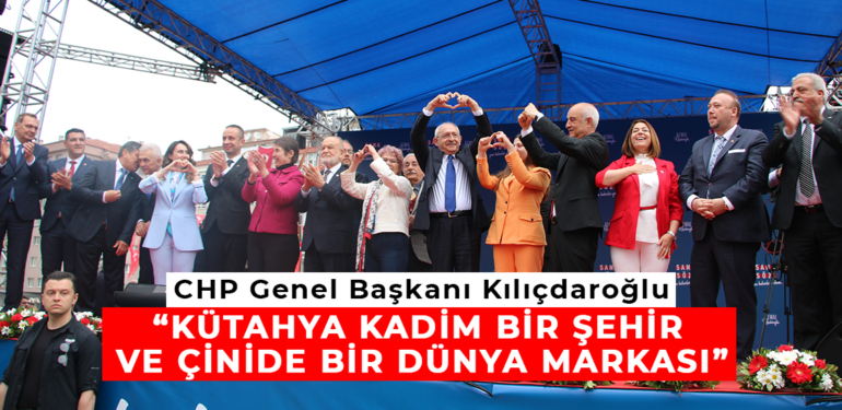 CHP Genel Başkanı Kılıçdaroğlu: “Kütahya kadim bir şehir ve çinide bir dünya markası”