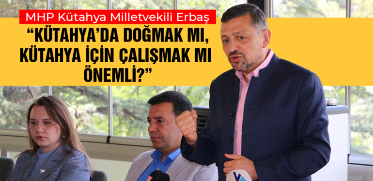 Erbaş: Kütahya’da doğmak mı, Kütahya için çalışmak mı önemli?