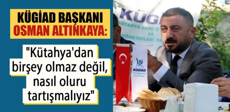 Altınkaya: “Kütahya’dan olmaz değil, neler oluru konuşmalıyız”