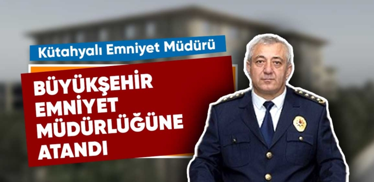 Kütahyalı Emniyet Müdürü Büyükşehir Emniyet Müdürlüğüne atandı