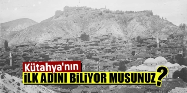 Kütahya’nın ilk adını biliyor muydunuz
