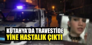Kütahya’da travestide AIDS hastalığı tespit edildi.