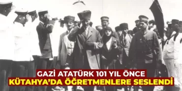 Atatürk, Kütahya’da 101 yıl önce öğretmenlere seslendi 