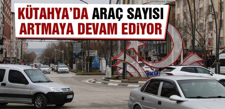 Kütahya il genelindeki araç sayısı il merkezi nüfusuna yaklaştı