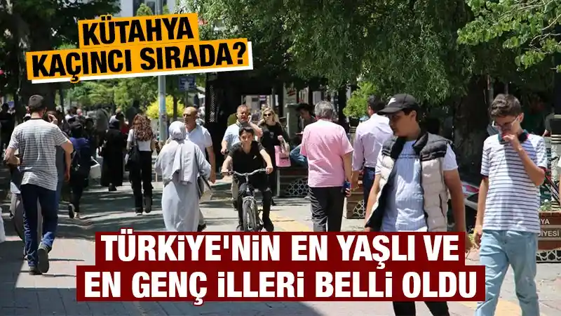 Türkiyenin yaşlı ve genç illeri belli oldu Kütahya kaçıncı sırada