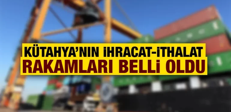 Kütahya’nın ihracat ve ithalat rakamları açıklandı
